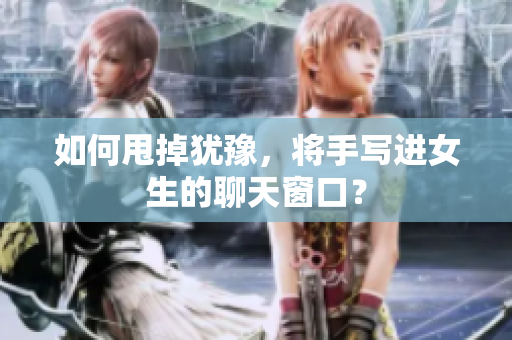 如何甩掉犹豫，将手写进女生的聊天窗口？