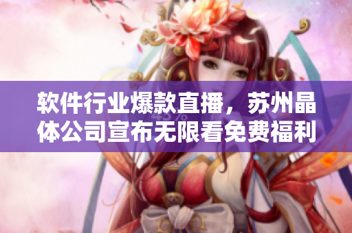 软件行业爆款直播，苏州晶体公司宣布无限看免费福利！