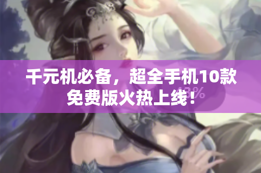 千元机必备，超全手机10款免费版火热上线！