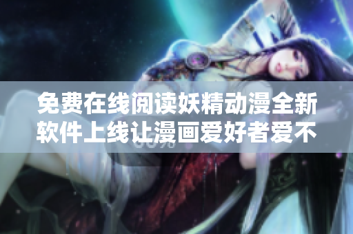 免费在线阅读妖精动漫全新软件上线让漫画爱好者爱不释手！