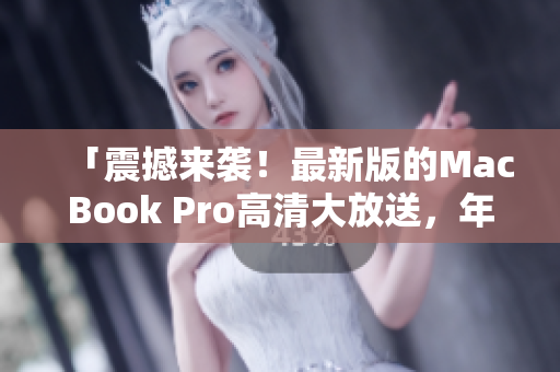 「震撼来袭！最新版的MacBook Pro高清大放送，年纪只有18、19岁？」