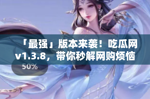 「最强」版本来袭！吃瓜网v1.3.8，带你秒解网购烦恼！