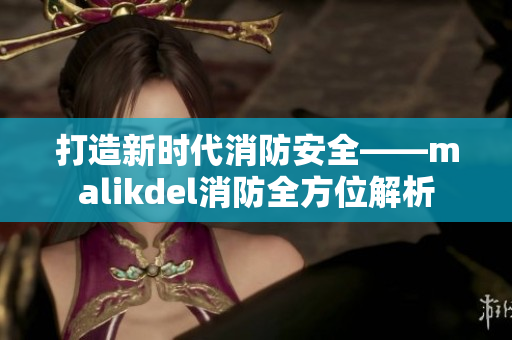 打造新时代消防安全——malikdel消防全方位解析