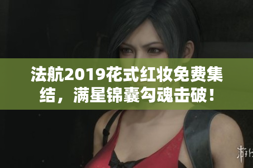 法航2019花式红妆免费集结，满星锦囊勾魂击破！