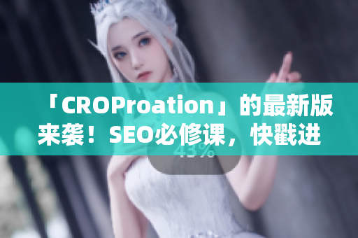 「CROProation」的最新版来袭！SEO必修课，快戳进来学习！