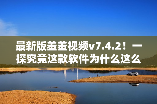 最新版羞羞视频v7.4.2！一探究竟这款软件为什么这么火？
