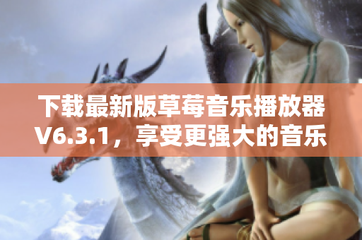 下载最新版草莓音乐播放器V6.3.1，享受更强大的音乐体验！