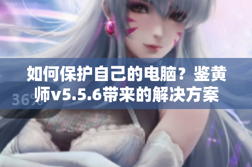 如何保护自己的电脑？鉴黄师v5.5.6带来的解决方案