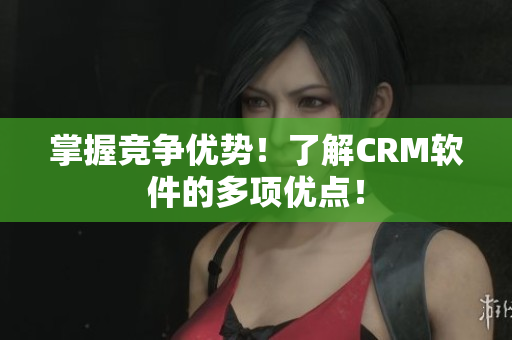 掌握竞争优势！了解CRM软件的多项优点！