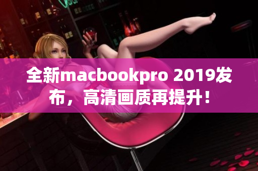 全新macbookpro 2019发布，高清画质再提升！