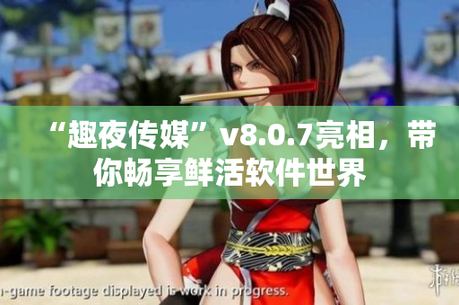 “趣夜传媒”v8.0.7亮相，带你畅享鲜活软件世界
