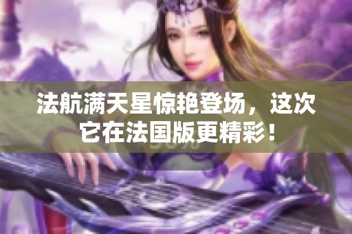 法航满天星惊艳登场，这次它在法国版更精彩！