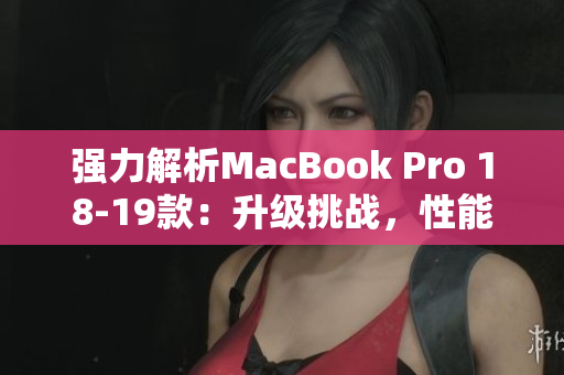 强力解析MacBook Pro 18-19款：升级挑战，性能飙升！