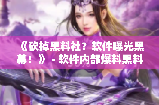 《砍掉黑料社？软件曝光黑幕！》 - 软件内部爆料黑料社的黑幕！