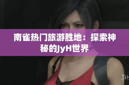 南雀热门旅游胜地：探索神秘的JyH世界