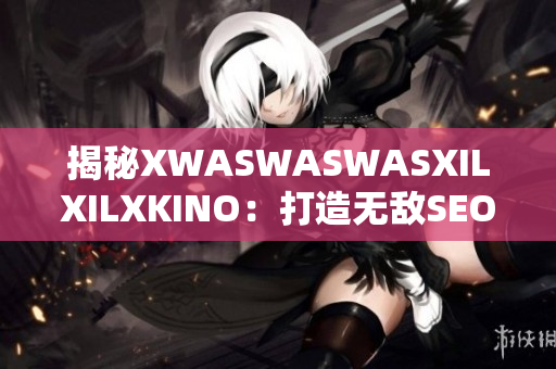揭秘XWASWASWASXILXILXKINO：打造无敌SEO排名的秘密武器