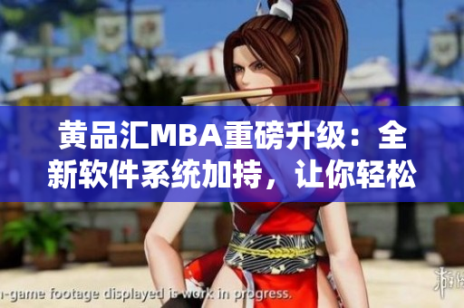 黄品汇MBA重磅升级：全新软件系统加持，让你轻松掌握商学高深技能！