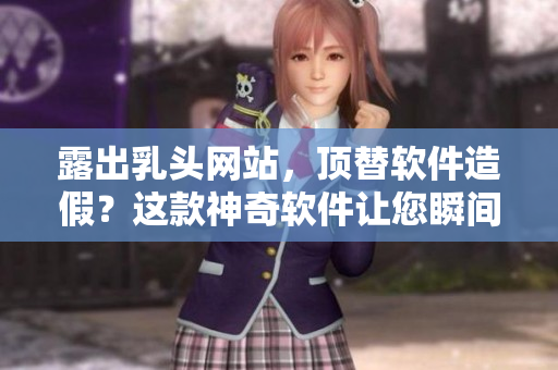 露出乳头网站，顶替软件造假？这款神奇软件让您瞬间识别真假！