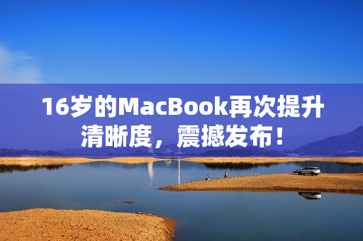 16岁的MacBook再次提升清晰度，震撼发布！