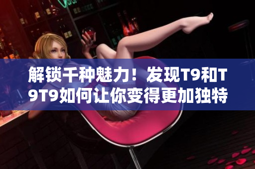 解锁千种魅力！发现T9和T9T9如何让你变得更加独特