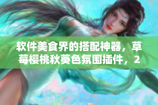 软件美食界的搭配神器，草莓樱桃秋葵色氛围插件，2023更新