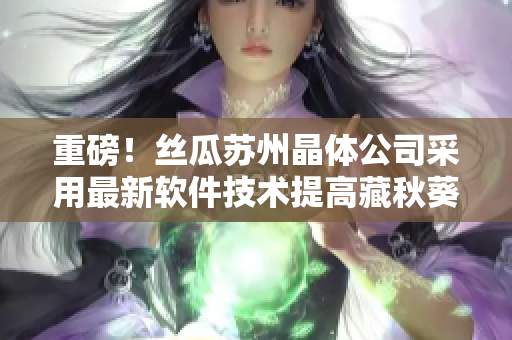 重磅！丝瓜苏州晶体公司采用最新软件技术提高藏秋葵产量