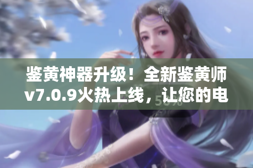 鉴黄神器升级！全新鉴黄师v7.0.9火热上线，让您的电脑自动鉴别不良内容！