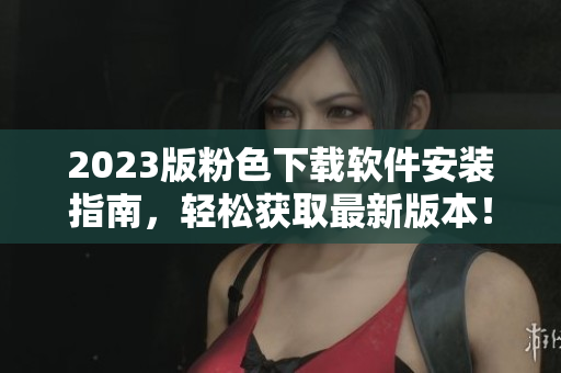 2023版粉色下载软件安装指南，轻松获取最新版本！