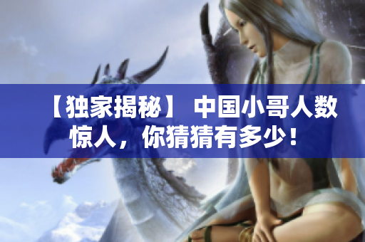 【独家揭秘】 中国小哥人数惊人，你猜猜有多少！