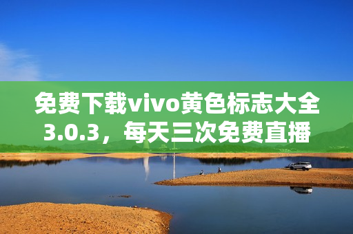 免费下载vivo黄色标志大全3.0.3，每天三次免费直播平台等你来！