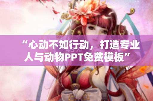 “心动不如行动，打造专业人与动物PPT免费模板”