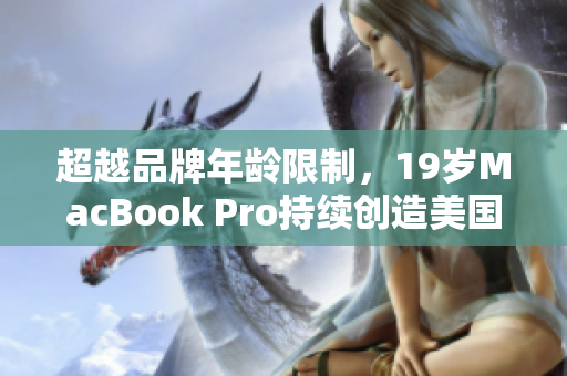 超越品牌年龄限制，19岁MacBook Pro持续创造美国市场惊喜！
