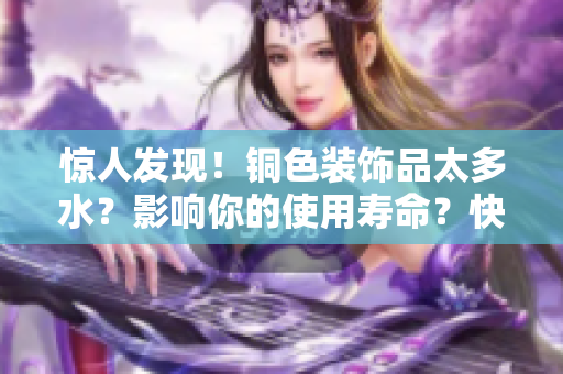 惊人发现！铜色装饰品太多水？影响你的使用寿命？快来解决问题！