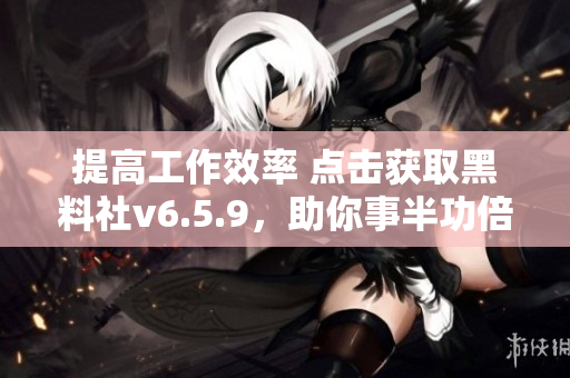 提高工作效率 点击获取黑料社v6.5.9，助你事半功倍