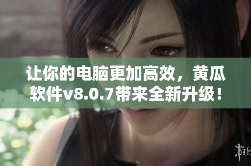 让你的电脑更加高效，黄瓜软件v8.0.7带来全新升级！