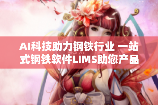 AI科技助力钢铁行业 一站式钢铁软件LIMS助您产品质量升级