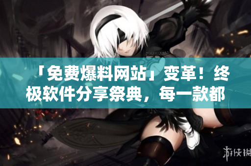 「免费爆料网站」变革！终极软件分享祭典，每一款都上传至云端保证下载速度！