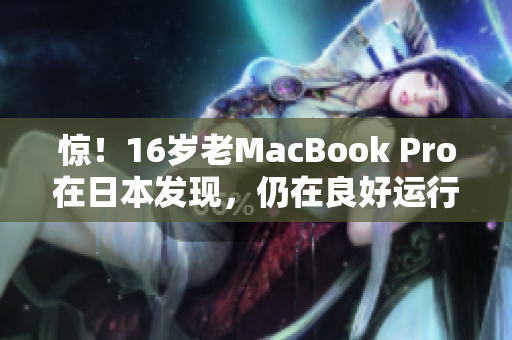 惊！16岁老MacBook Pro在日本发现，仍在良好运行状态