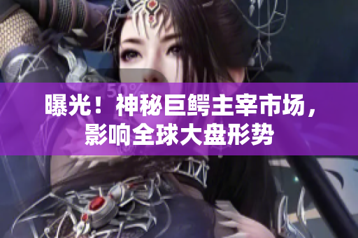 曝光！神秘巨鳄主宰市场，影响全球大盘形势