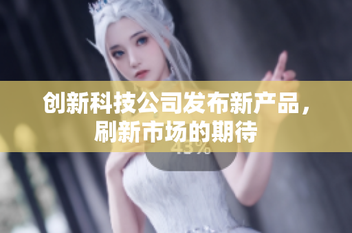 创新科技公司发布新产品，刷新市场的期待