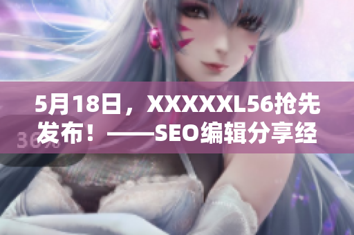 5月18日，XXXXXL56抢先发布！——SEO编辑分享经验！