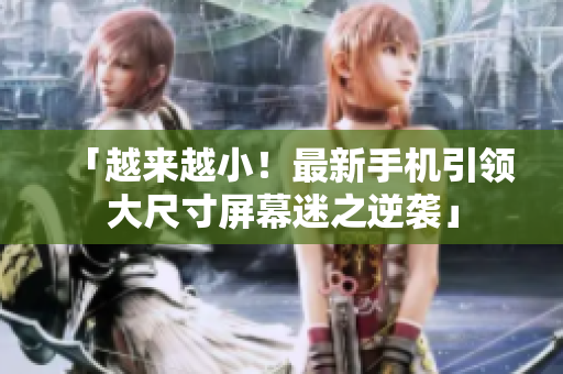 「越来越小！最新手机引领大尺寸屏幕迷之逆袭」