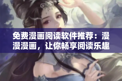免费漫画阅读软件推荐：漫漫漫画，让你畅享阅读乐趣！