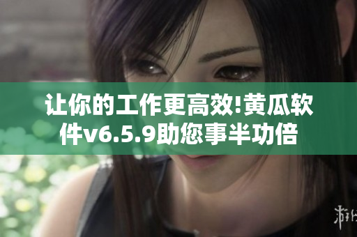 让你的工作更高效!黄瓜软件v6.5.9助您事半功倍