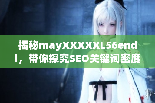 揭秘mayXXXXXL56endi，带你探究SEO关键词密度的神秘面纱