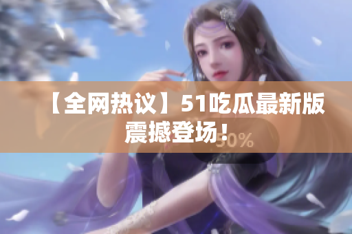 【全网热议】51吃瓜最新版震撼登场！