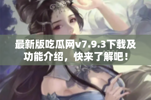 最新版吃瓜网v7.9.3下载及功能介绍，快来了解吧！