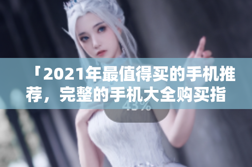 「2021年最值得买的手机推荐，完整的手机大全购买指南，不一样的使用体验上手」