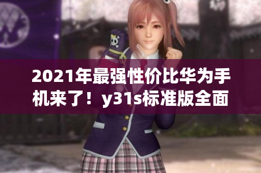 2021年最强性价比华为手机来了！y31s标准版全面升级，抢购即享惊喜价！