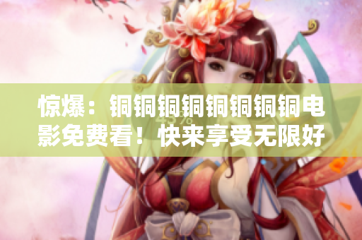 惊爆：铜铜铜铜铜铜铜铜电影免费看！快来享受无限好片！